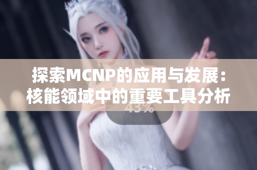 探索MCNP的应用与发展：核能领域中的重要工具分析