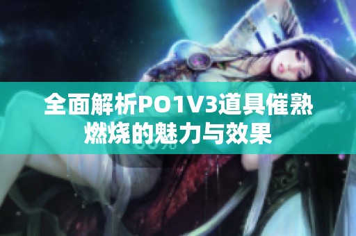 全面解析PO1V3道具催熟燃烧的魅力与效果