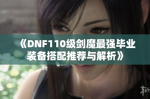 《DNF110级剑魔最强毕业装备搭配推荐与解析》