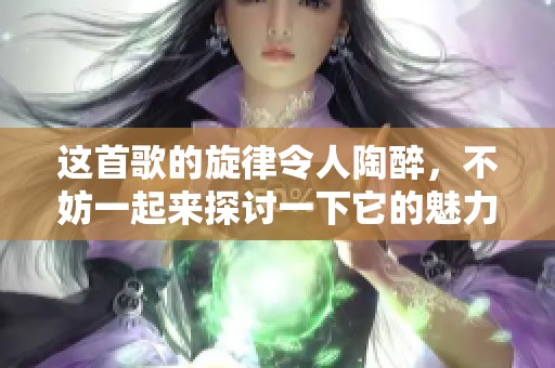 这首歌的旋律令人陶醉，不妨一起来探讨一下它的魅力所在