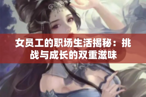 女员工的职场生活揭秘：挑战与成长的双重滋味