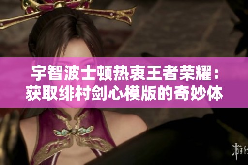 宇智波士顿热衷王者荣耀：获取绯村剑心模版的奇妙体验