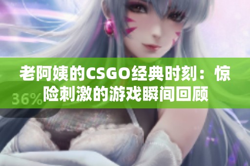 老阿姨的CSGO经典时刻：惊险刺激的游戏瞬间回顾