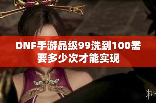 DNF手游品级99洗到100需要多少次才能实现