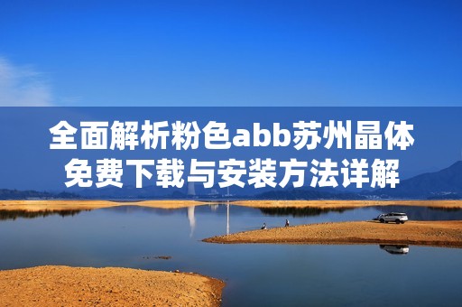 全面解析粉色abb苏州晶体免费下载与安装方法详解