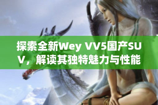 探索全新Wey VV5国产SUV，解读其独特魅力与性能特点