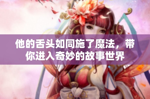 他的舌头如同施了魔法，带你进入奇妙的故事世界