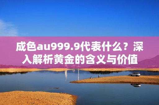 成色au999.9代表什么？深入解析黄金的含义与价值