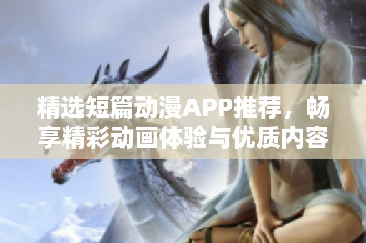 精选短篇动漫APP推荐，畅享精彩动画体验与优质内容