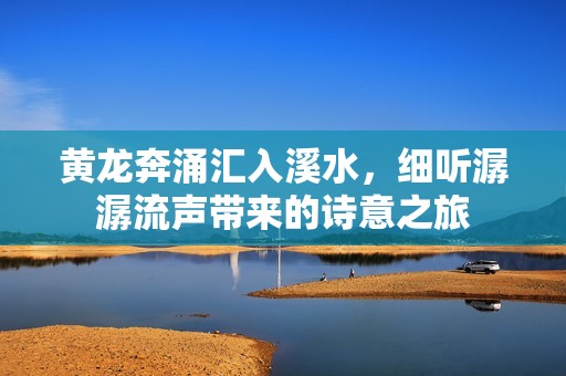 黄龙奔涌汇入溪水，细听潺潺流声带来的诗意之旅