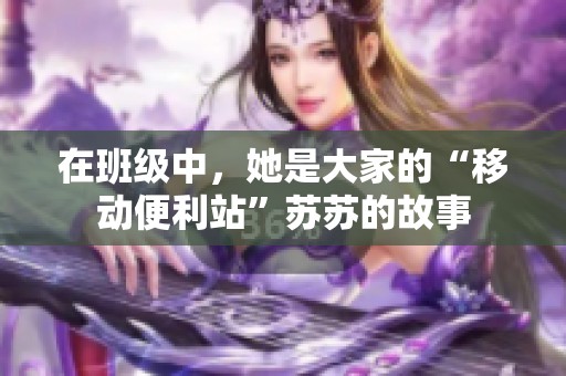 在班级中，她是大家的“移动便利站”苏苏的故事