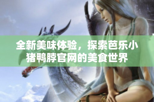 全新美味体验，探索芭乐小猪鸭脖官网的美食世界