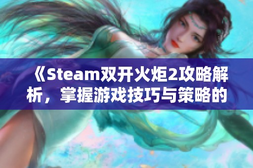 《Steam双开火炬2攻略解析，掌握游戏技巧与策略的精彩挑战》