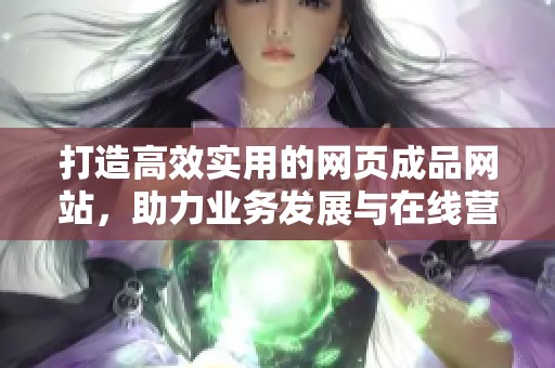 打造高效实用的网页成品网站，助力业务发展与在线营销