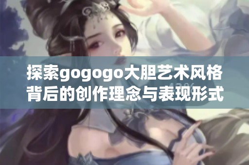 探索gogogo大胆艺术风格背后的创作理念与表现形式