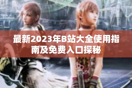 最新2023年B站大全使用指南及免费入口探秘