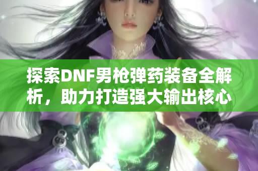 探索DNF男枪弹药装备全解析，助力打造强大输出核心