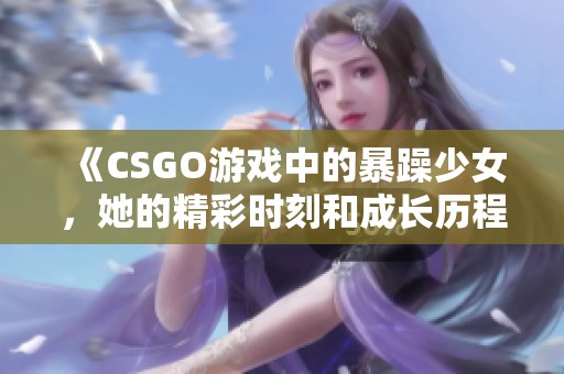 《CSGO游戏中的暴躁少女，她的精彩时刻和成长历程》