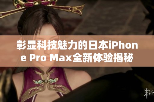 彰显科技魅力的日本iPhone Pro Max全新体验揭秘