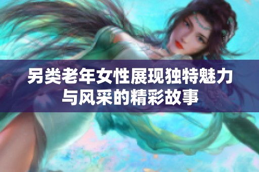 另类老年女性展现独特魅力与风采的精彩故事