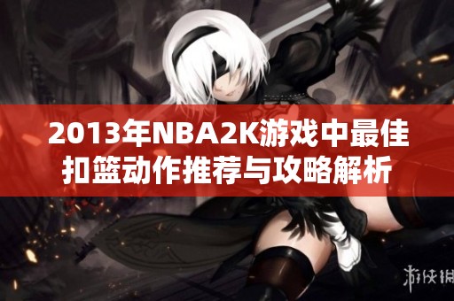 2013年NBA2K游戏中最佳扣篮动作推荐与攻略解析