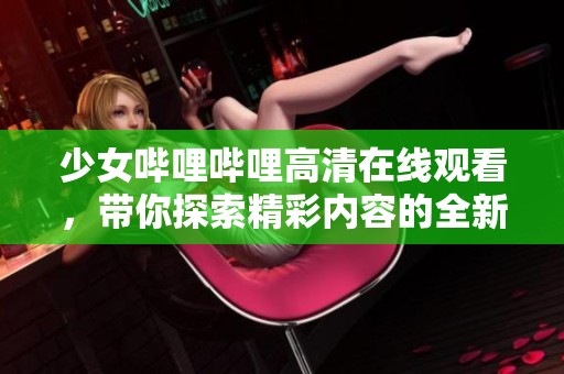 少女哔哩哔哩高清在线观看，带你探索精彩内容的全新体验