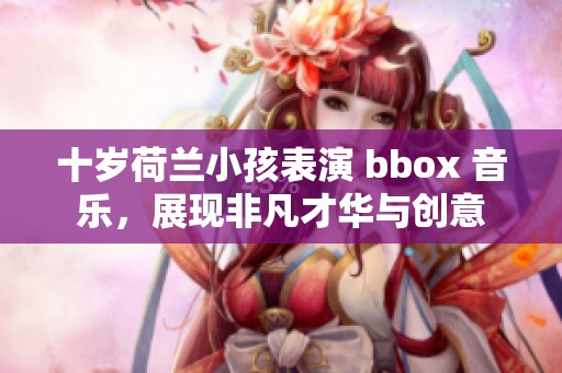 十岁荷兰小孩表演 bbox 音乐，展现非凡才华与创意