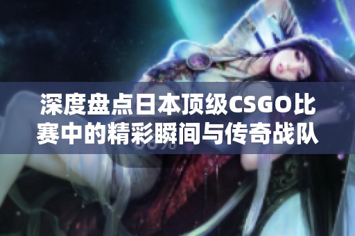 深度盘点日本顶级CSGO比赛中的精彩瞬间与传奇战队