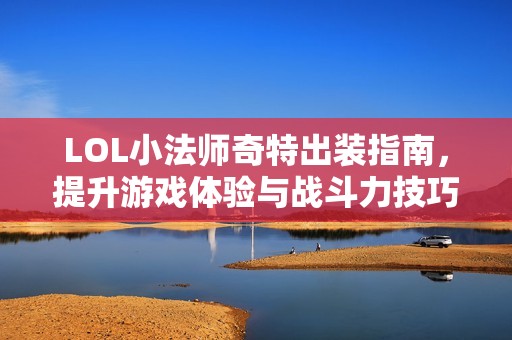 LOL小法师奇特出装指南，提升游戏体验与战斗力技巧