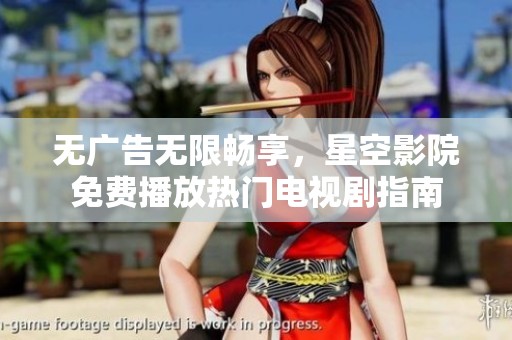 无广告无限畅享，星空影院免费播放热门电视剧指南