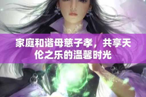 家庭和谐母慈子孝，共享天伦之乐的温馨时光