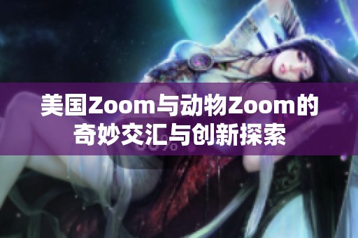 美国Zoom与动物Zoom的奇妙交汇与创新探索