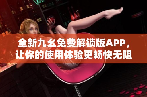 全新九幺免费解锁版APP，让你的使用体验更畅快无阻