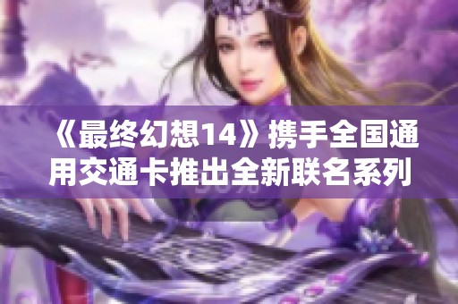 《最终幻想14》携手全国通用交通卡推出全新联名系列！