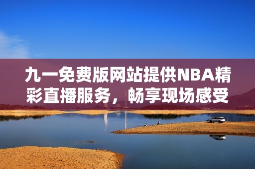 九一免费版网站提供NBA精彩直播服务，畅享现场感受