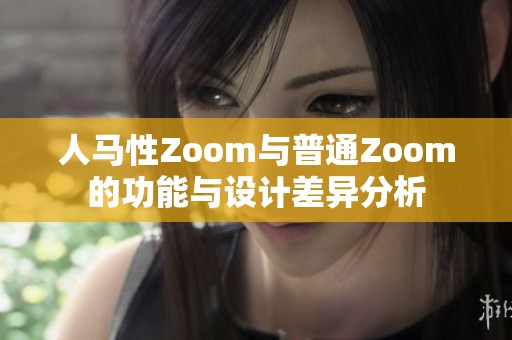 人马性Zoom与普通Zoom的功能与设计差异分析