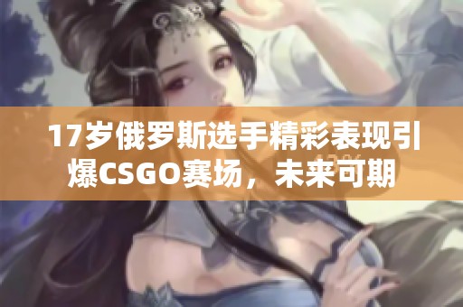 17岁俄罗斯选手精彩表现引爆CSGO赛场，未来可期