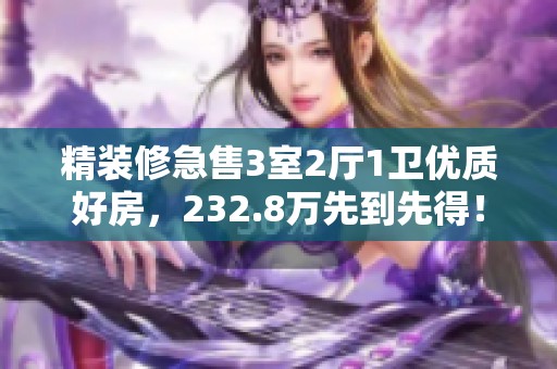 精装修急售3室2厅1卫优质好房，232.8万先到先得！