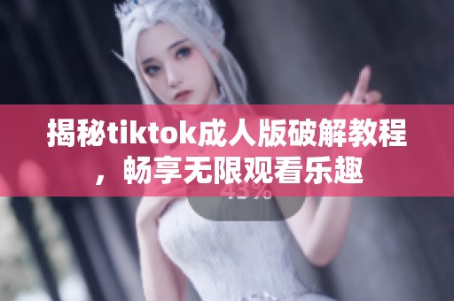 揭秘tiktok成人版破解教程，畅享无限观看乐趣