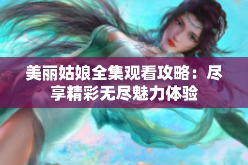 美丽姑娘全集观看攻略：尽享精彩无尽魅力体验