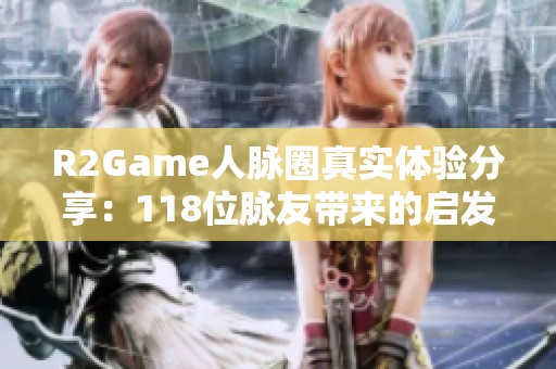 R2Game人脉圈真实体验分享：118位脉友带来的启发与机遇