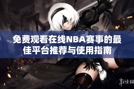 免费观看在线NBA赛事的最佳平台推荐与使用指南