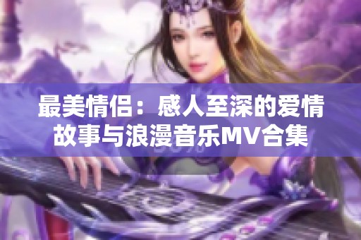 最美情侣：感人至深的爱情故事与浪漫音乐MV合集