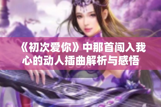 《初次爱你》中那首闯入我心的动人插曲解析与感悟
