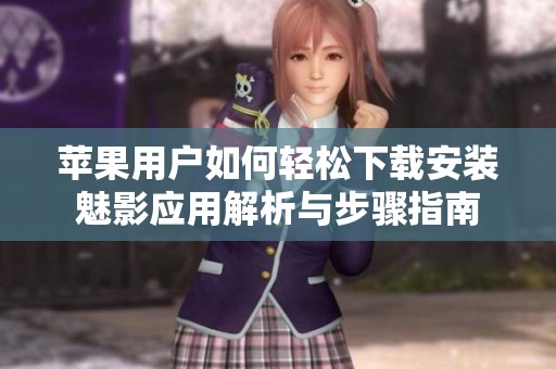 苹果用户如何轻松下载安装魅影应用解析与步骤指南