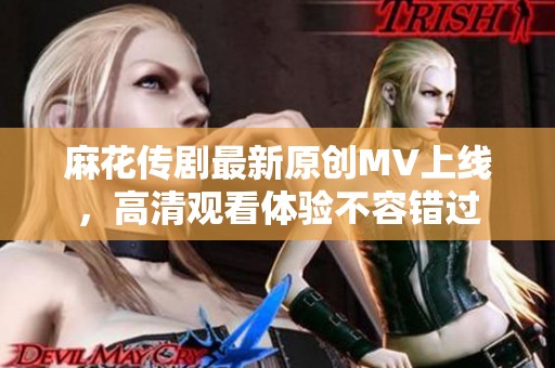 麻花传剧最新原创MV上线，高清观看体验不容错过