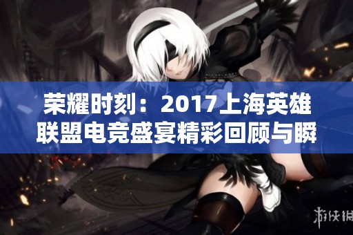 荣耀时刻：2017上海英雄联盟电竞盛宴精彩回顾与瞬间亮点