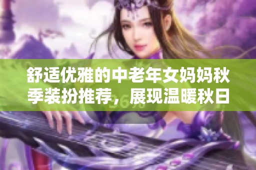 舒适优雅的中老年女妈妈秋季装扮推荐，展现温暖秋日魅力