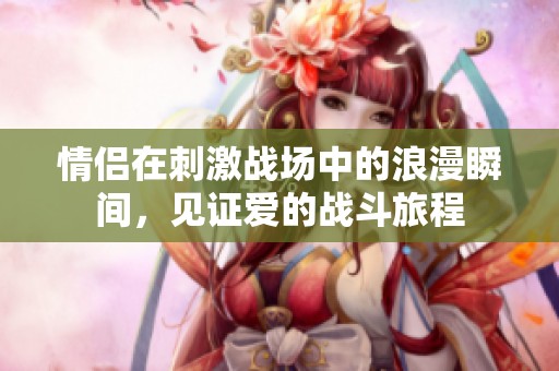 情侣在刺激战场中的浪漫瞬间，见证爱的战斗旅程