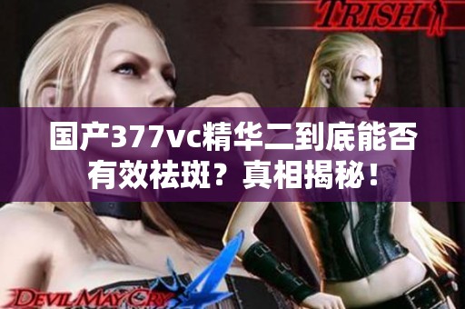 国产377vc精华二到底能否有效祛斑？真相揭秘！